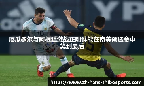 厄瓜多尔与阿根廷激战正酣谁能在南美预选赛中笑到最后