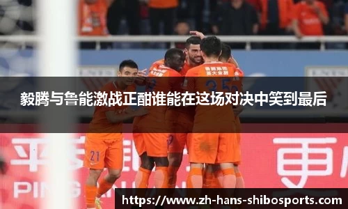 毅腾与鲁能激战正酣谁能在这场对决中笑到最后